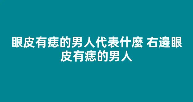 眼皮有痣的男人代表什麼 右邊眼皮有痣的男人
